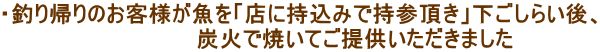 ・釣り帰りのお客様が魚を「店に持込みで持参頂き」下ごしらい後、 　　　　　　　炭火で焼いてご提供いただきました