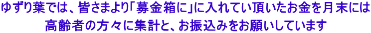 ゆずり葉では、皆さまより「募金箱に」に入れてい頂いたお金を月末には 高齢者の方々に集計と、お振込みをお願いしています